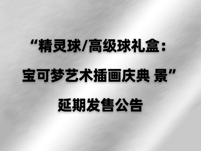 2024-05-23 <br />“精灵球/高级球礼盒：宝可梦艺术插画庆典 景” 延期发售公告