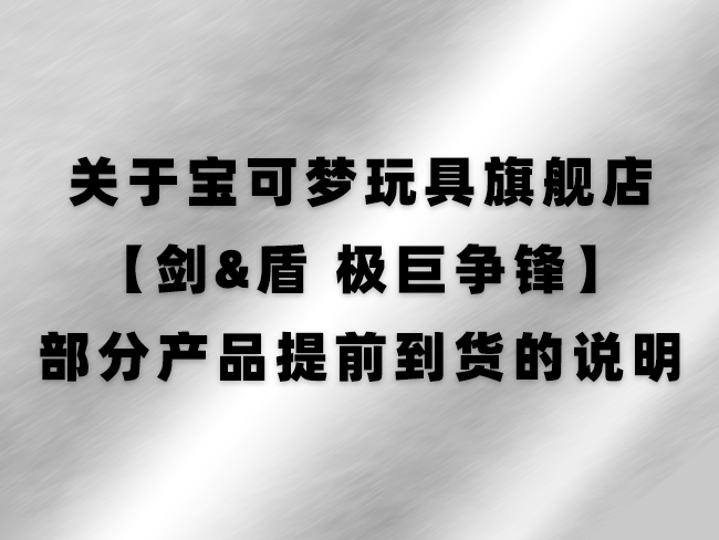 关于宝可梦玩具旗舰店【剑&盾 极巨争锋】部分产品提前到货的说明