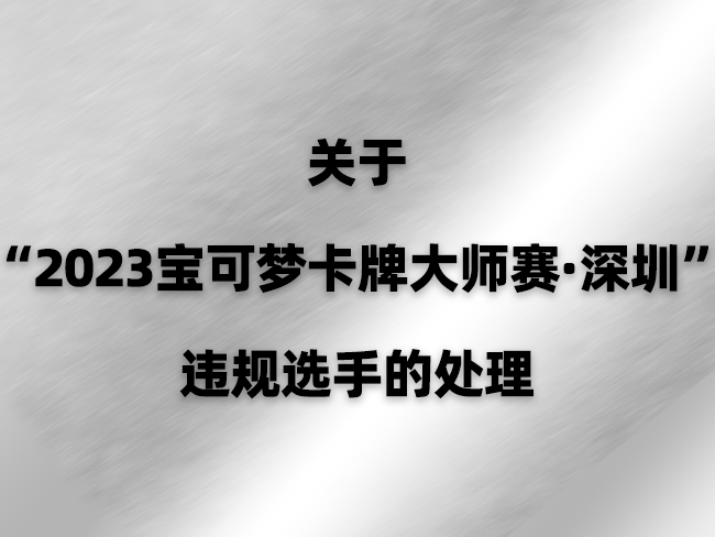 2023-09-19 <br />关于“2023宝可梦卡牌大师赛·深圳”违规选手的处理