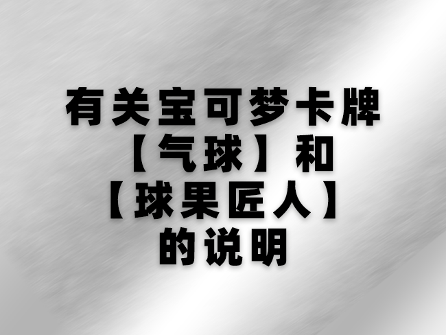 2023-05-17<br />有关宝可梦卡牌【气球】和【球果匠人】的说明