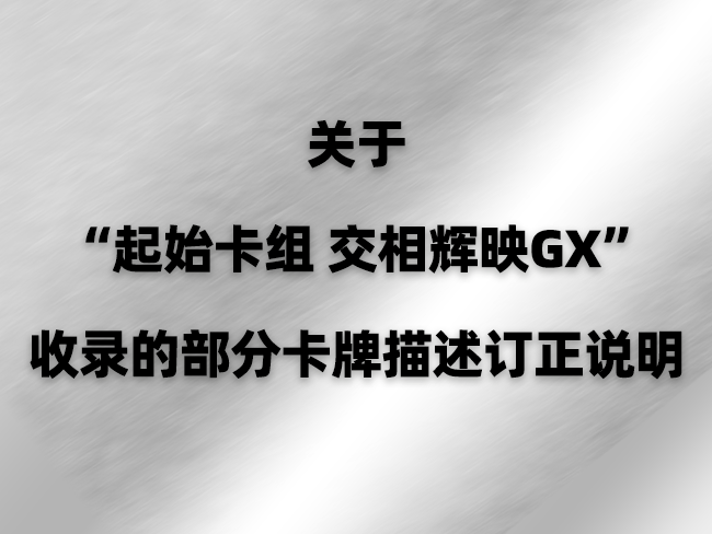 2023-10-19 <br />关于“起始卡组 交相辉映GX”收录的部分卡牌描述订正说明