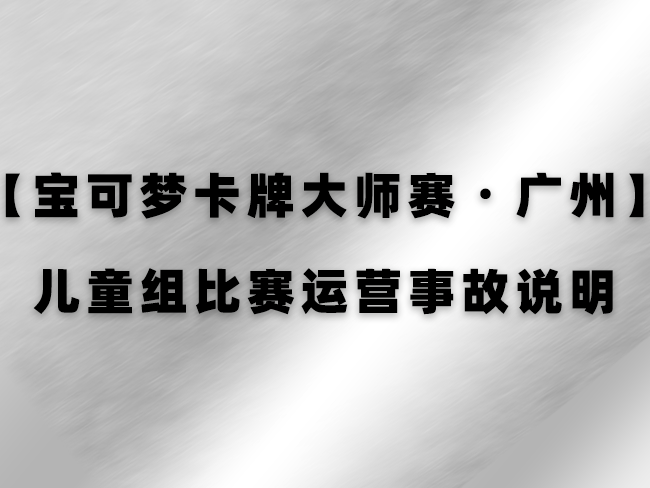关于【2023 宝可梦卡牌大师赛・广州】儿童组比赛运营事故的说明